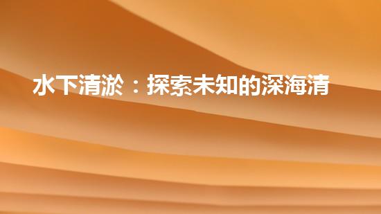 水下清淤：探索未知的深海清潔之道！
